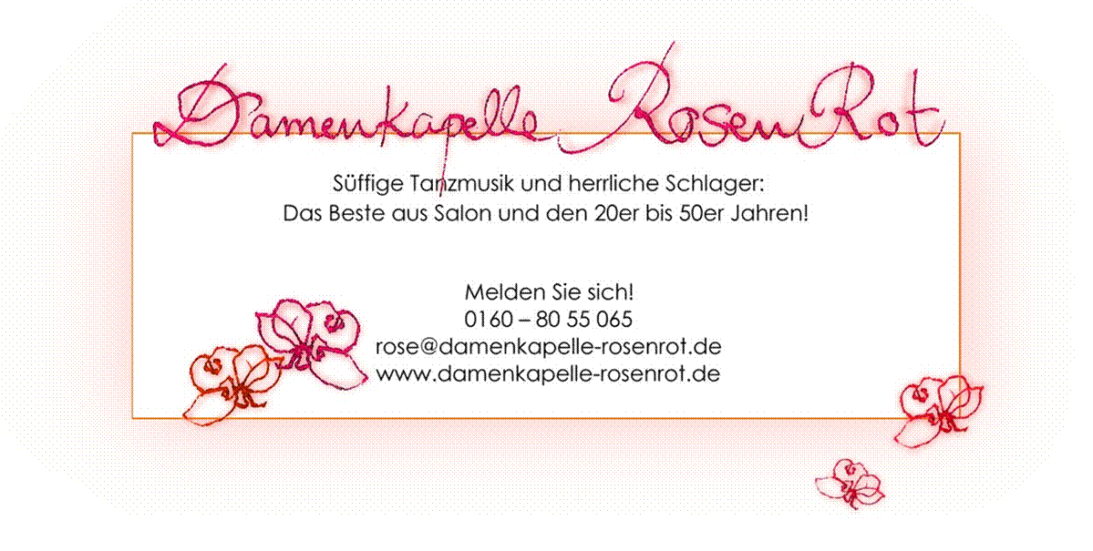 Titel: Damenkapelle RosenRot - Beschreibung: Süffige Tanzmusik und herrliche Schläger:
Das Beste aus Salon und den 20er bis 50er Jahren!

Melden Sie sich!
0160 - 80 55 065
rose@damenkapelle-rosenrot.de
www.damenkapelle-rosenrot.de